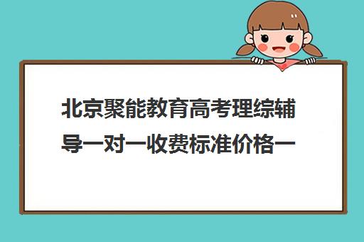 北京聚能教育高考理综辅导一对一收费标准价格一览（北京高三补课机构排名）