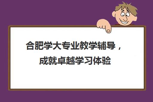 合肥学大专业教学辅导，成就卓越学习体验