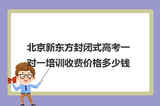 北京新东方封闭式高考一对一培训收费价格多少钱（北京高考冲刺班封闭式全日制）