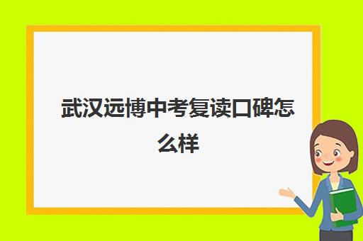 武汉远博中考复读口碑怎么样(武汉哪些高中有复读班)