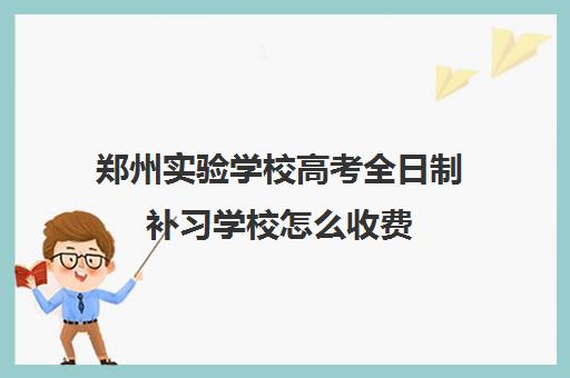 郑州实验学校高考全日制补习学校怎么收费