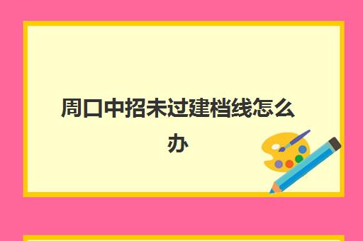 周口中招未过建档线怎么办(中考过不了建档线怎么办)