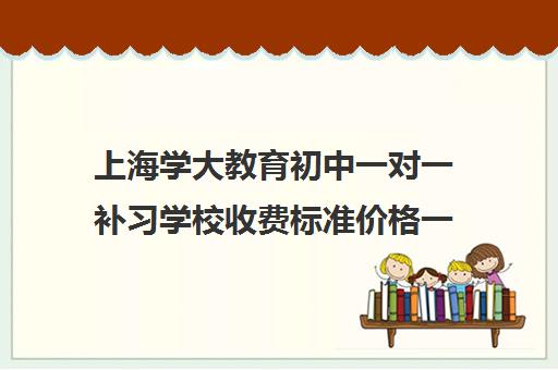 上海学大教育初中一对一补习学校收费标准价格一览