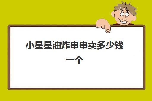 小星星油炸串串卖多少钱一个(一元串串香摆摊车多少钱)