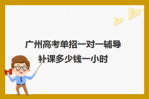 广州高考单招一对一辅导补课多少钱一小时(单招学费一般要多少钱)