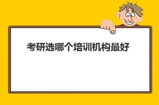 考研选哪个培训机构最好(考研培训机构排名一览表)