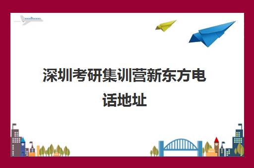 深圳考研集训营新东方电话地址(新东方考研班)