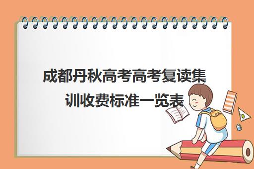 成都丹秋高考高考复读集训收费标准一览表(成都高考复读学校一般都怎么收费)