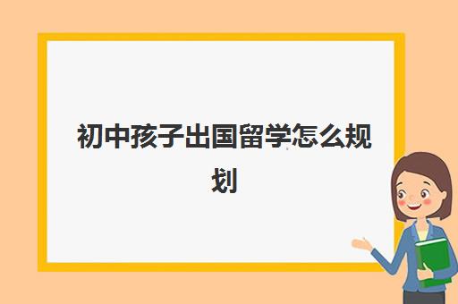 初中孩子出国留学怎么规划(孩子一心想出国怎么办)