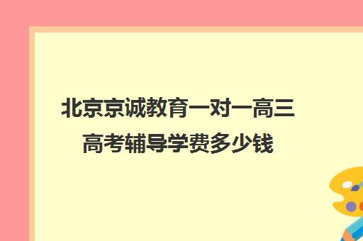 北京京诚教育一对一高三高考辅导学费多少钱（新东方一对一收费价格表）