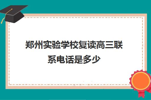 郑州实验学校复读高三联系电话是多少(郑州复读学校哪个最好)