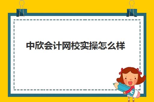 中欣会计网校实操怎么样(欣瑞教育通过率)