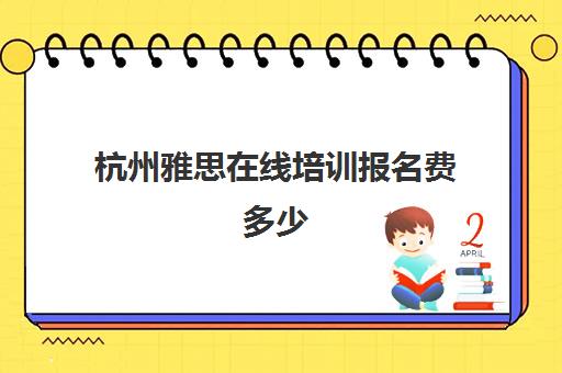 杭州雅思在线培训报名费多少(雅思考试时间和费用地点2024杭州)