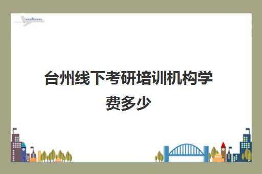 台州线下考研培训机构学费多少(考研培训学校收费标准)