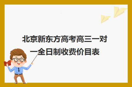 北京新东方高考高三一对一全日制收费价目表（新东方高考培训怎么样）