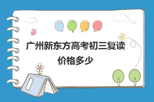 广州新东方高考初三复读价格多少(新东方高三复读学费)