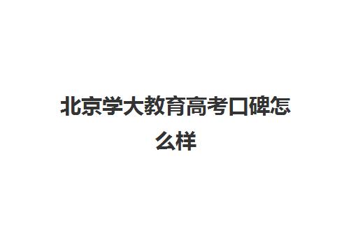 北京学大教育高考口碑怎么样（北京十大教育机构）