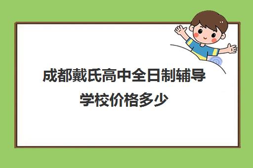 成都戴氏高中全日制辅导学校价格多少(成都金钥匙培训学校高中怎么样)