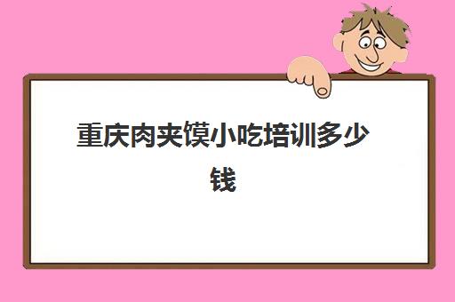 重庆肉夹馍小吃培训多少钱(学肉夹馍技术哪里有培训班)