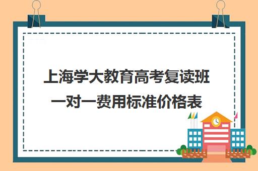 上海学大教育高考复读班一对一费用标准价格表（高考复读班培训机构）