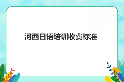 河西日语培训收费标准(日语培训机构收费标准)