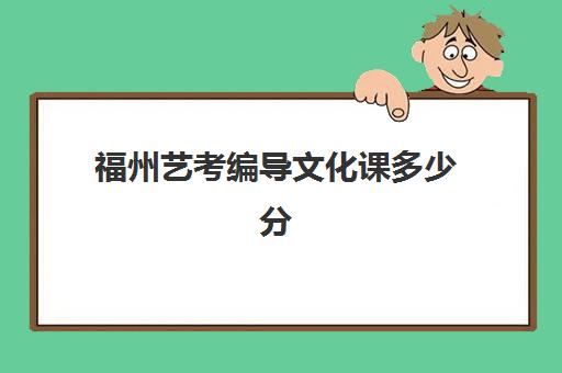 福州艺考编导文化课多少分(福建舞蹈艺考分数怎么算)