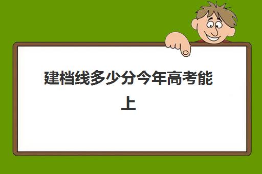 建档线多少分今年高考能上(2024年建档线是多少分)