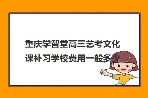 重庆学智堂高三艺考文化课补习学校费用一般多少钱