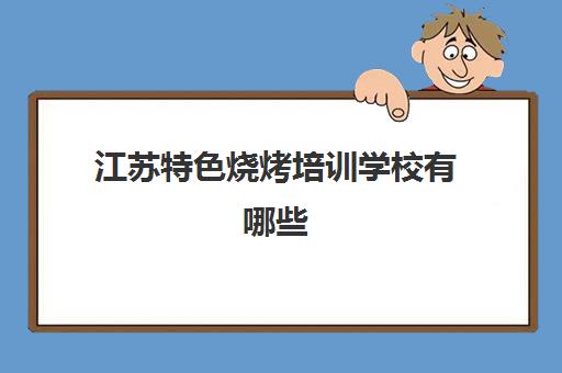 江苏特色烧烤培训学校有哪些(全国最好的烧烤培训机构)