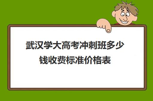 武汉学大高考冲刺班多少钱收费标准价格表(武汉大学收费标准是多少钱一年)