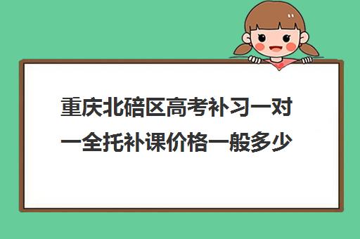 重庆北碚区高考补习一对一全托补课价格一般多少钱