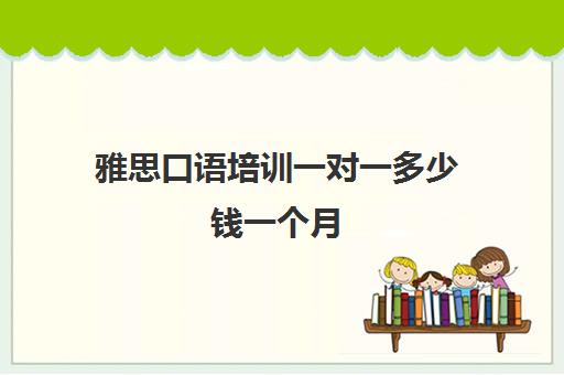 雅思口语培训一对一多少钱一个月(雅思口语培训要去哪学)