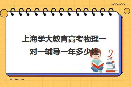 上海学大教育高考物理一对一辅导一年多少钱（上海高中补课哪个机构比较好）