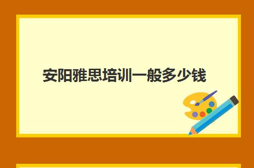 安阳雅思培训一般多少钱(安阳有没有雅思培训班)