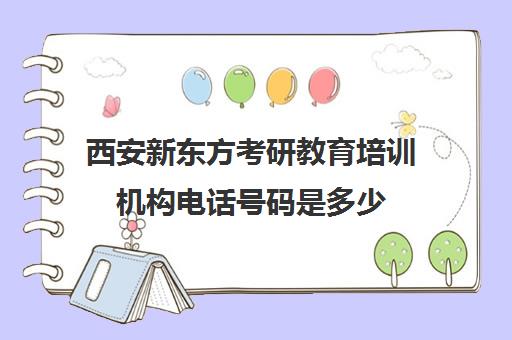 西安新东方考研教育培训机构电话号码是多少(西安新东方教育培训学校地址)