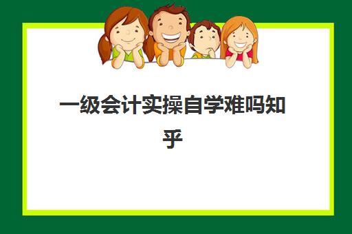 一级会计实操自学难吗知乎(初级会计一般工资多少)