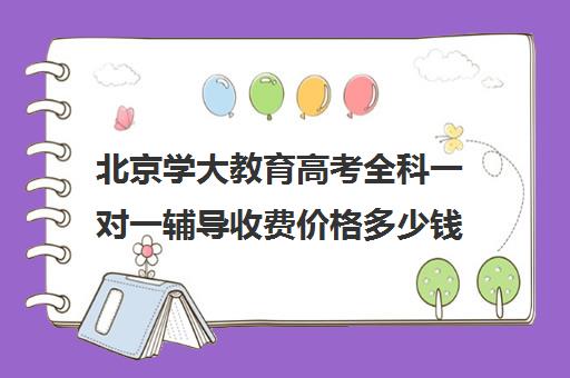 北京学大教育高考全科一对一辅导收费价格多少钱（学大教育高考冲刺班怎么样）