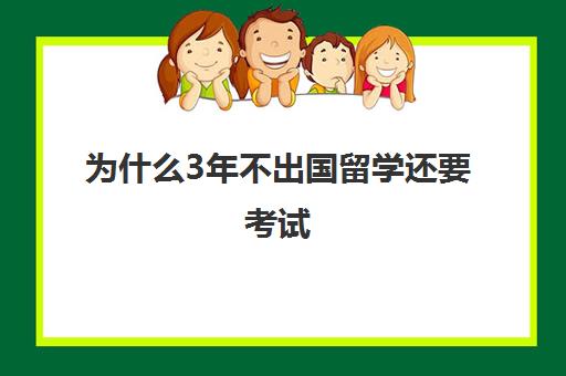 为什么3年不出国留学还要考试(留学必须在国外呆够一年吗)