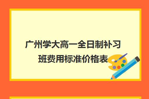 广州学大高一全日制补习班费用标准价格表