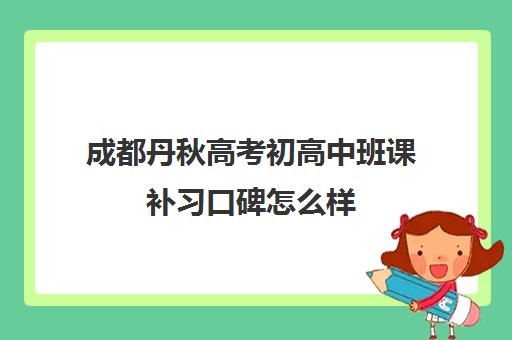 成都丹秋高考初高中班课补习口碑怎么样