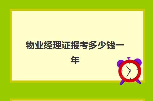 物业经理证报考多少钱一年(报考物业经理证书多少钱)