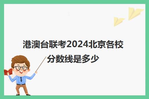 港澳台联考2024北京各校分数线是多少(港澳台联考各校分数线)