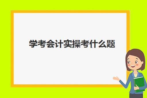 学考会计实操考什么题(自考会考什么科目)