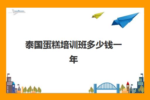 泰国蛋糕培训班多少钱一年(蛋糕培训班学费一般要多少钱)