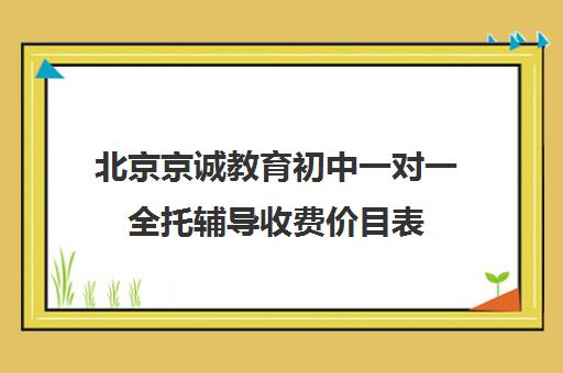 北京京诚教育初中一对一全托辅导收费价目表（北京家教一对一收费标准）