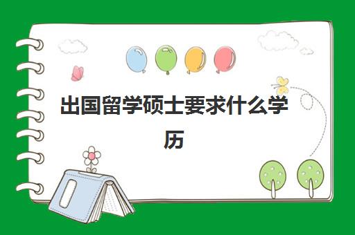 出国留学硕士要求什么学历(出国读研究生的条件和要求)