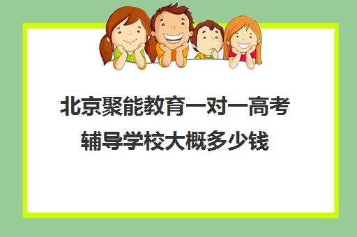 北京聚能教育一对一高考辅导学校大概多少钱（北京高中补课机构排名）