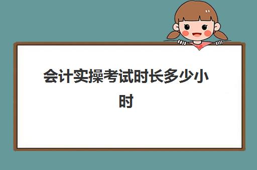 会计实操考试时长多少小时(初级会计考试是笔试还是机考)