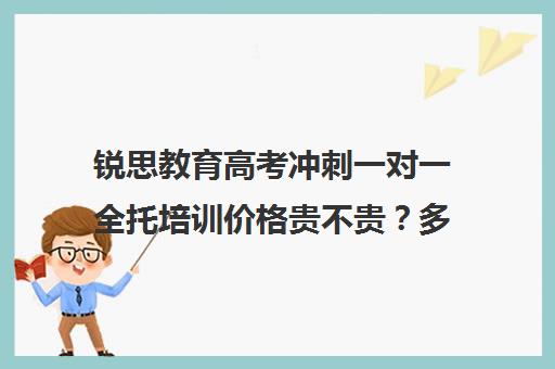 锐思教育高考冲刺一对一全托培训价格贵不贵？多少钱一年（高三冲刺封闭式全托辅导班）