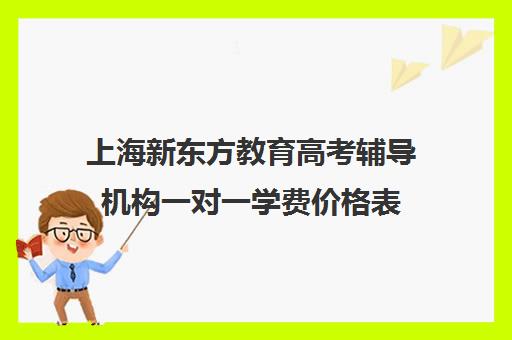 上海新东方教育高考辅导机构一对一学费价格表(新东方高考复读班价格)